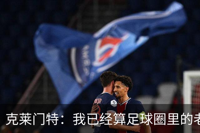 克莱门特：我已经算足球圈里的老一辈了，基本上已经退了